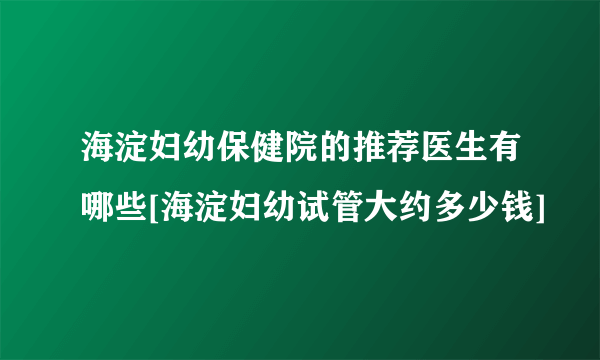 海淀妇幼保健院的推荐医生有哪些[海淀妇幼试管大约多少钱]