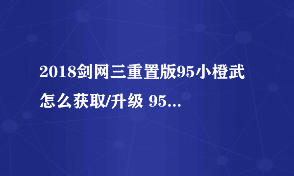 2018剑网三重置版95小橙武怎么获取/升级 95小橙武任务流程攻略