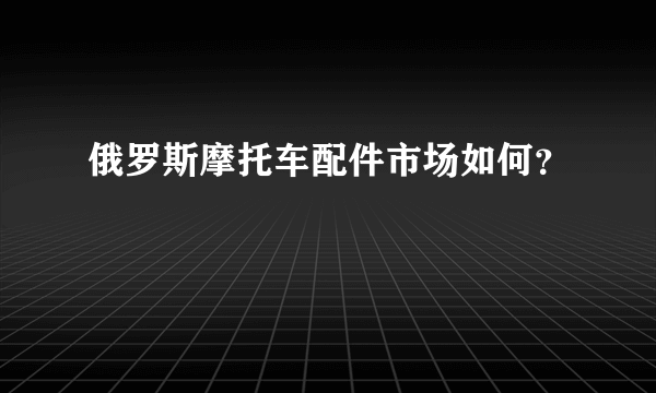 俄罗斯摩托车配件市场如何？