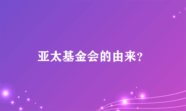 亚太基金会的由来？