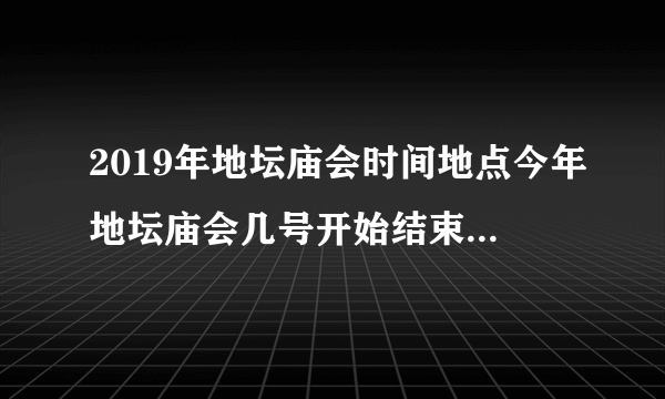 2019年地坛庙会时间地点今年地坛庙会几号开始结束-飞外网