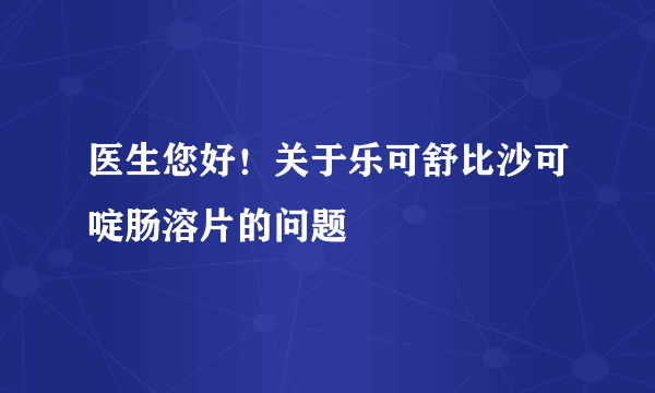 医生您好！关于乐可舒比沙可啶肠溶片的问题