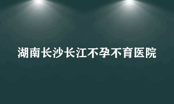 湖南长沙长江不孕不育医院