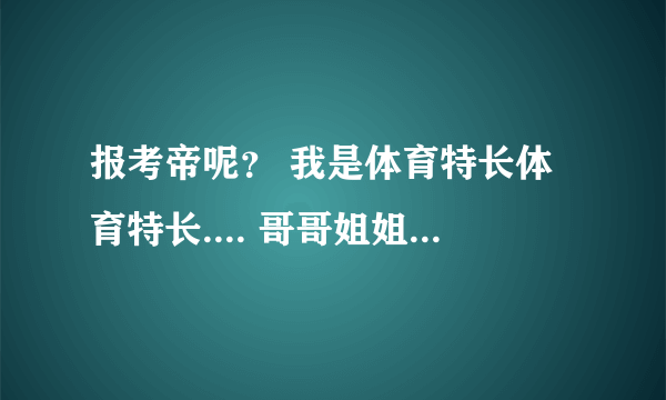 报考帝呢？ 我是体育特长体育特长.... 哥哥姐姐 帮帮忙！！！！！ 急 ..........................