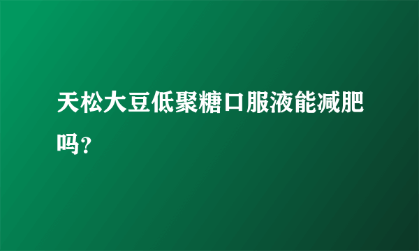 天松大豆低聚糖口服液能减肥吗？