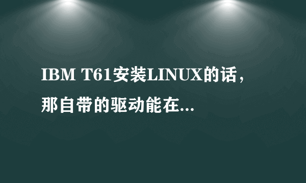 IBM T61安装LINUX的话，那自带的驱动能在LINUX上面安装吗？