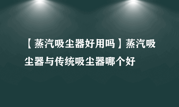 【蒸汽吸尘器好用吗】蒸汽吸尘器与传统吸尘器哪个好