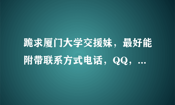 跪求厦门大学交援妹，最好能附带联系方式电话，QQ，微信，陌陌；最好附带照片的，谢谢！