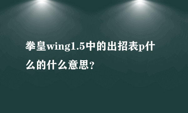 拳皇wing1.5中的出招表p什么的什么意思？