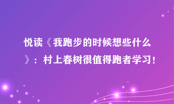 悦读《我跑步的时候想些什么》：村上春树很值得跑者学习！