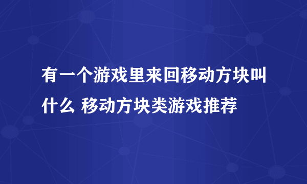 有一个游戏里来回移动方块叫什么 移动方块类游戏推荐