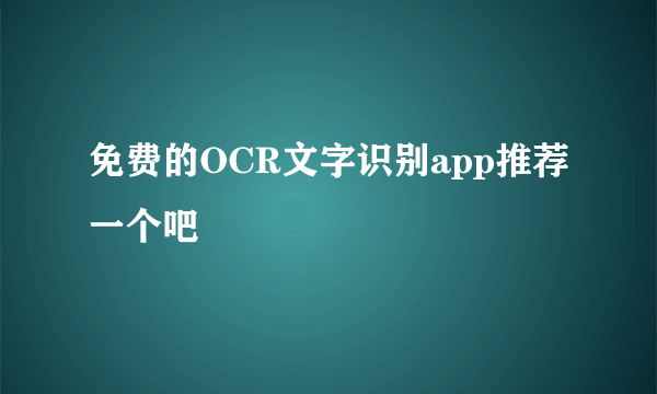 免费的OCR文字识别app推荐一个吧