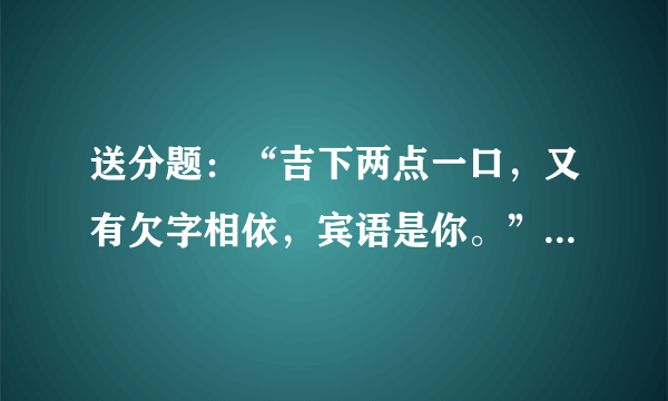 送分题：“吉下两点一口，又有欠字相依，宾语是你。”猜三个字