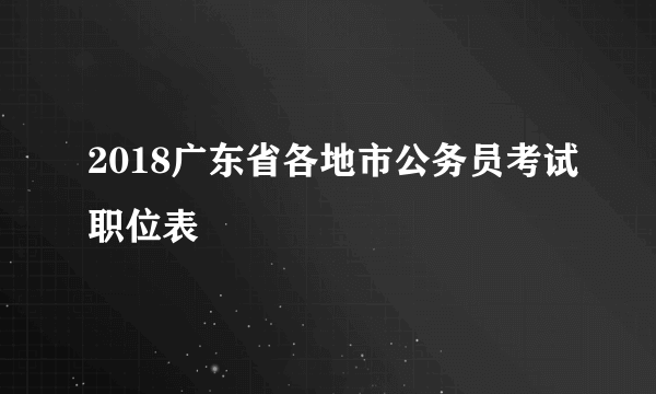 2018广东省各地市公务员考试职位表