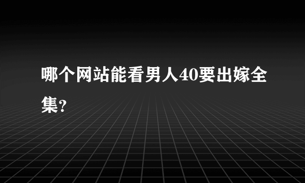 哪个网站能看男人40要出嫁全集？