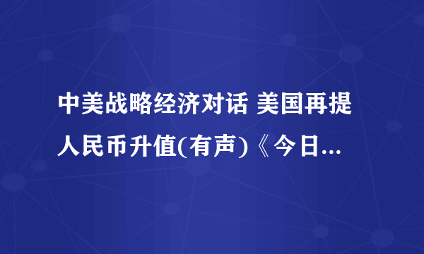 中美战略经济对话 美国再提人民币升值(有声)《今日听力精华》