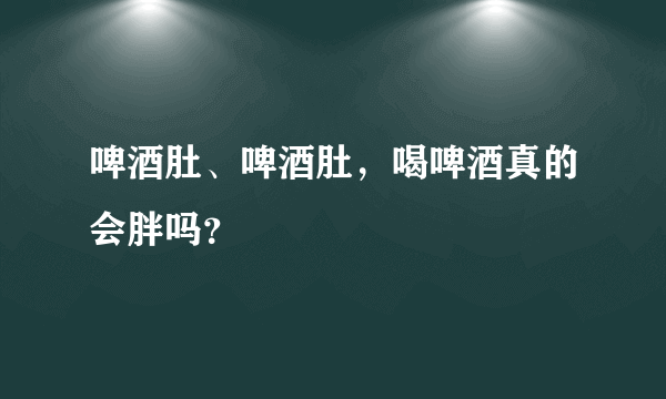 啤酒肚、啤酒肚，喝啤酒真的会胖吗？