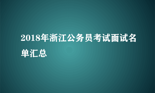 2018年浙江公务员考试面试名单汇总