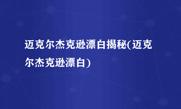 迈克尔杰克逊漂白揭秘(迈克尔杰克逊漂白)