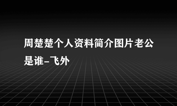 周楚楚个人资料简介图片老公是谁-飞外