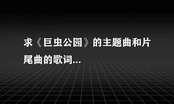 求《巨虫公园》的主题曲和片尾曲的歌词...