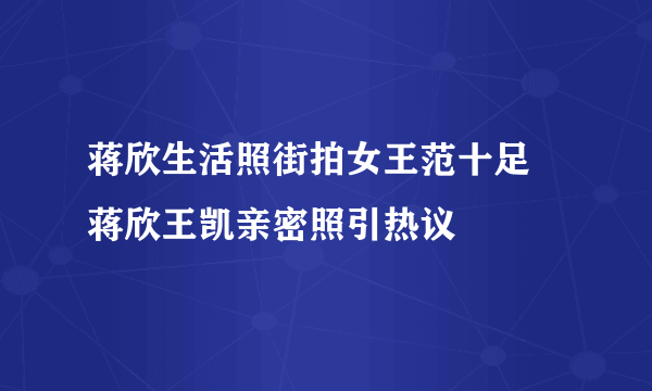 蒋欣生活照街拍女王范十足 蒋欣王凯亲密照引热议