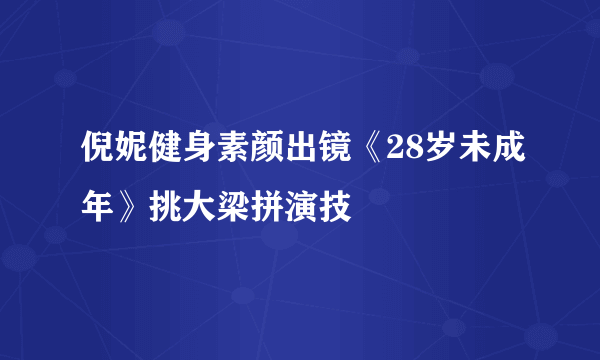 倪妮健身素颜出镜《28岁未成年》挑大梁拼演技