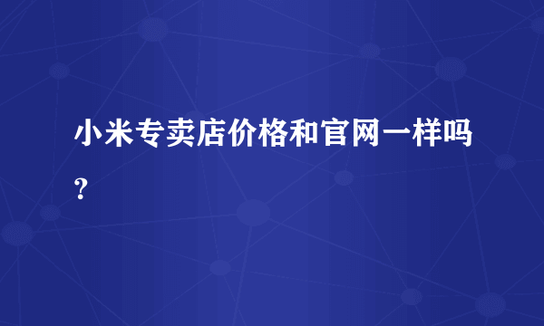 小米专卖店价格和官网一样吗？