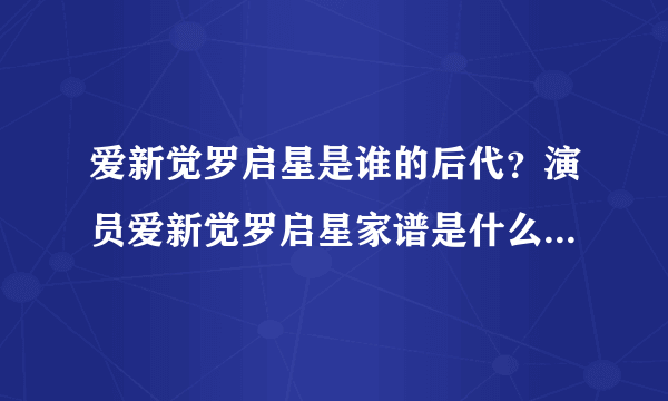 爱新觉罗启星是谁的后代？演员爱新觉罗启星家谱是什么谁的后裔身世家庭背景_飞外