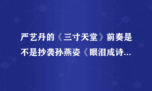 严艺丹的《三寸天堂》前奏是不是抄袭孙燕姿《眼泪成诗》的前奏啊！怎么听都很像呢！