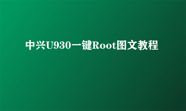 中兴U930一键Root图文教程