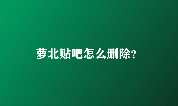 萝北贴吧怎么删除？