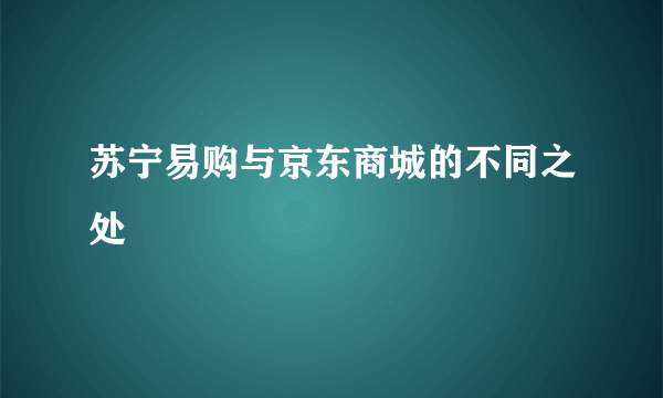 苏宁易购与京东商城的不同之处