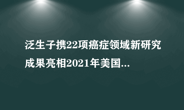 泛生子携22项癌症领域新研究成果亮相2021年美国癌症研究协会年会