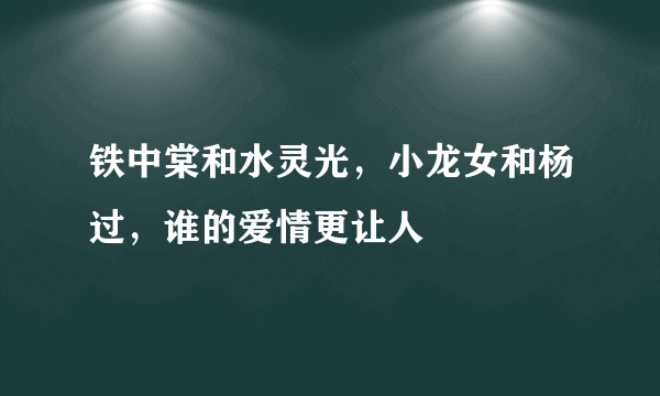 铁中棠和水灵光，小龙女和杨过，谁的爱情更让人