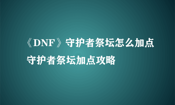 《DNF》守护者祭坛怎么加点 守护者祭坛加点攻略