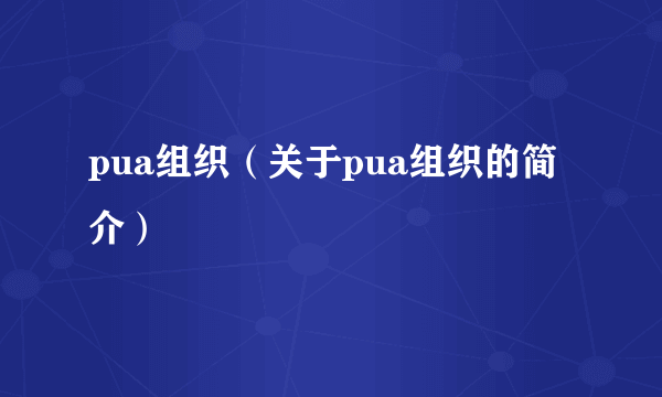 pua组织（关于pua组织的简介）