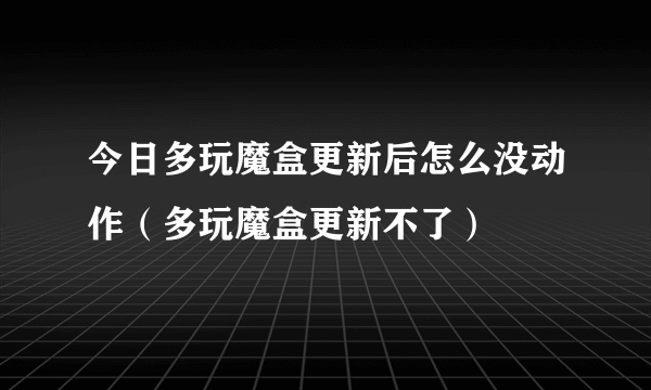 今日多玩魔盒更新后怎么没动作（多玩魔盒更新不了）