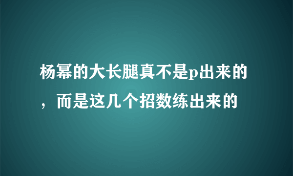 杨幂的大长腿真不是p出来的，而是这几个招数练出来的