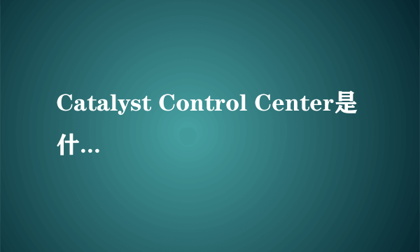 Catalyst Control Center是什么东西啊