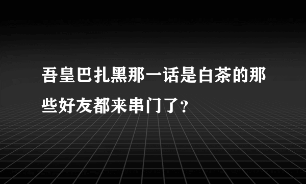 吾皇巴扎黑那一话是白茶的那些好友都来串门了？