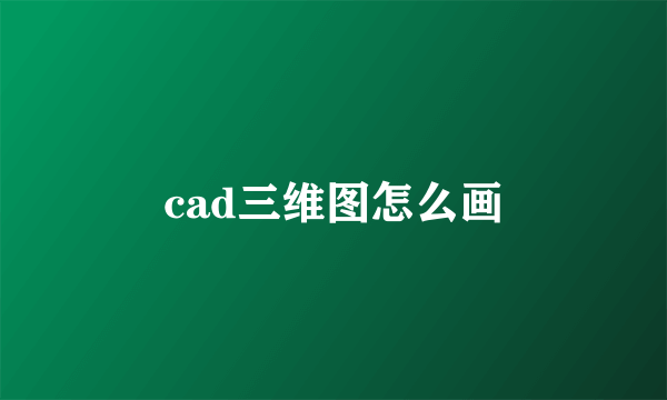 cad三维图怎么画