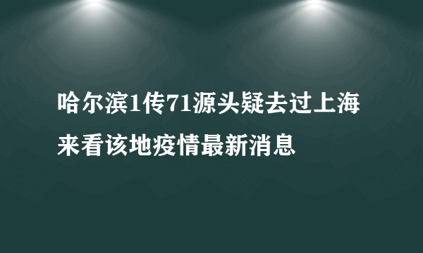 哈尔滨1传71源头疑去过上海 来看该地疫情最新消息