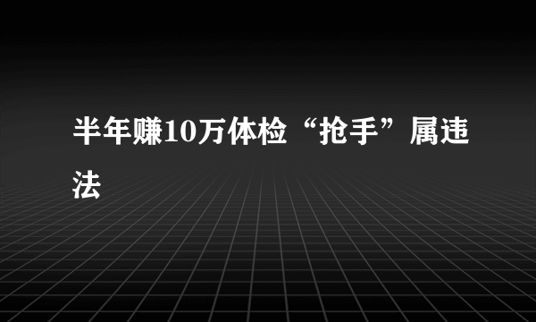 半年赚10万体检“抢手”属违法