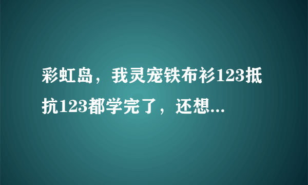 彩虹岛，我灵宠铁布衫123抵抗123都学完了，还想学聚神12，该买多少个速口粮？还有我手贱把铁布衫放到