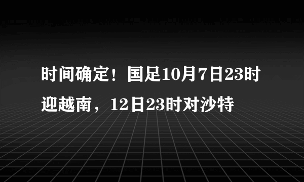 时间确定！国足10月7日23时迎越南，12日23时对沙特