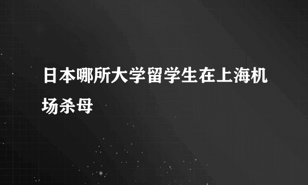 日本哪所大学留学生在上海机场杀母