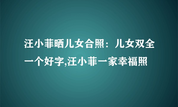 汪小菲晒儿女合照：儿女双全一个好字,汪小菲一家幸福照