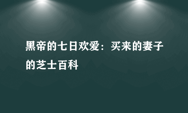 黑帝的七日欢爱：买来的妻子的芝士百科