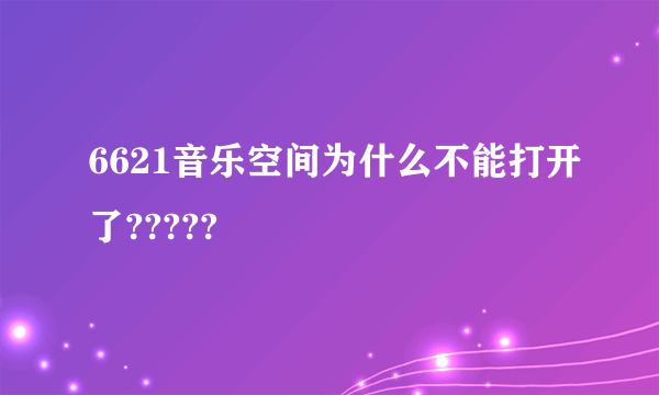 6621音乐空间为什么不能打开了?????